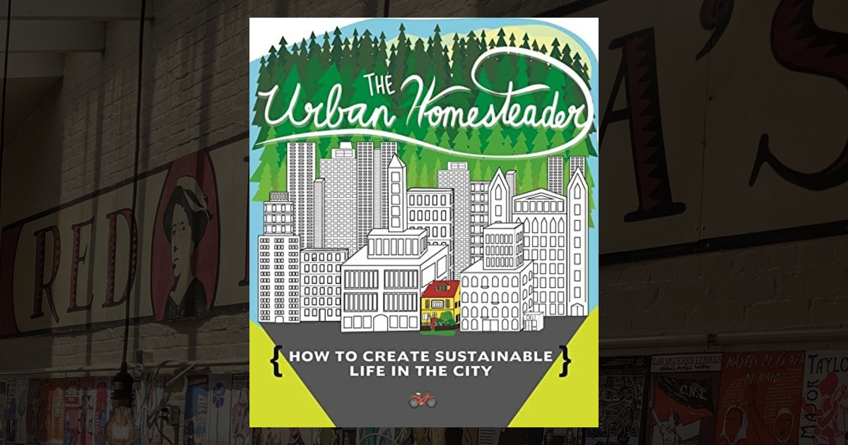 The Urban Homesteader: How to Create Sustainable Life in the City